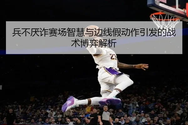 兵不厌诈赛场智慧与边线假动作引发的战术博弈解析 | kaiyun
